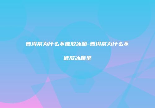 普洱茶为什么不能放冰箱-普洱茶为什么不能放冰箱里