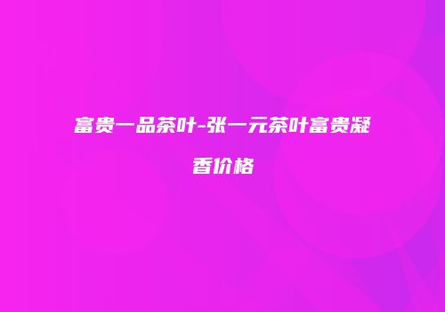 富贵一品茶叶-张一元茶叶富贵凝香价格
