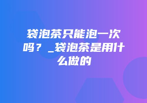 袋泡茶只能泡一次吗？_袋泡茶是用什么做的