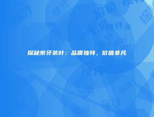 探秘紫牙茶叶：品质独特，价值非凡