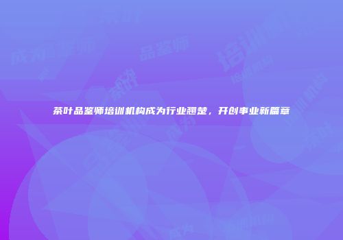 茶叶品鉴师培训机构成为行业翘楚，开创事业新篇章