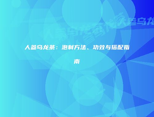 人参乌龙茶：泡制方法、功效与搭配指南