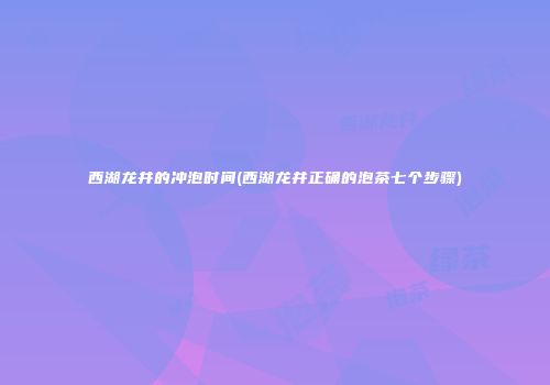 西湖龙井的冲泡时间(西湖龙井正确的泡茶七个步骤)