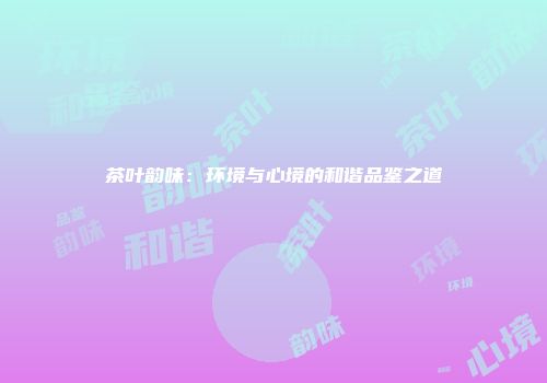 茶叶韵味：环境与心境的和谐品鉴之道