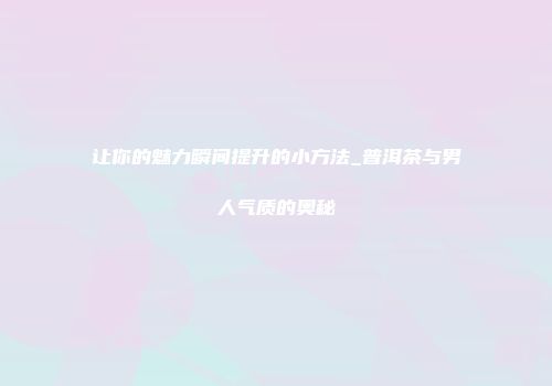 让你的魅力瞬间提升的小方法_普洱茶与男人气质的奥秘