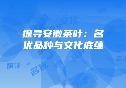 探寻安徽茶叶：名优品种与文化底蕴