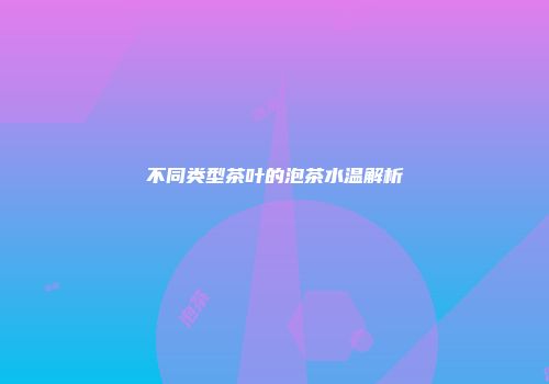 不同类型茶叶的泡茶水温解析