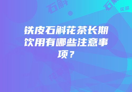 铁皮石斛花茶长期饮用有哪些注意事项？
