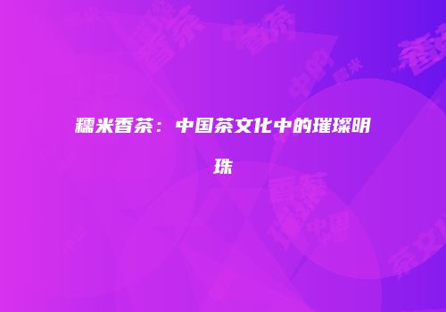 糯米香茶：中国茶文化中的璀璨明珠