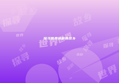 探寻世界茶树的故乡