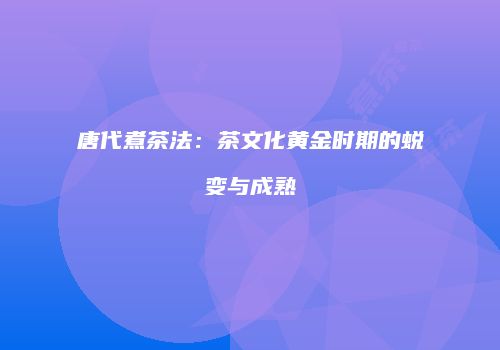 唐代煮茶法：茶文化黄金时期的蜕变与成熟
