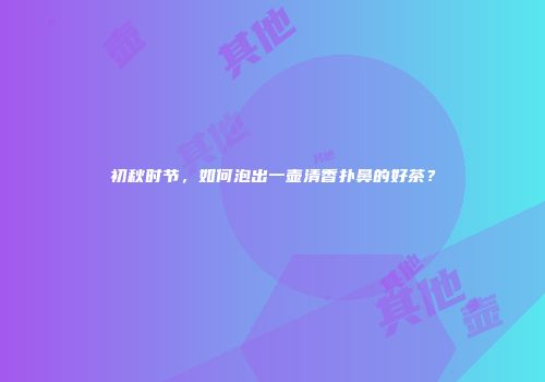 初秋时节，如何泡出一壶清香扑鼻的好茶？