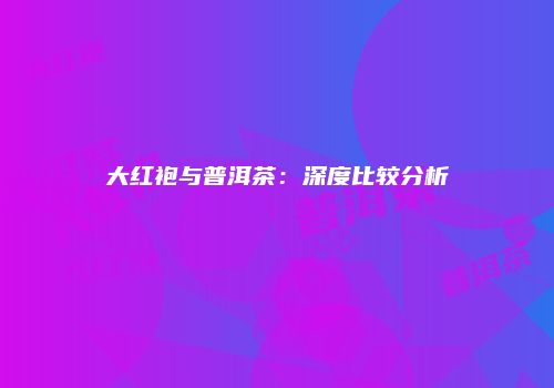 大红袍与普洱茶：深度比较分析