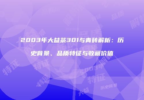 2003年大益茶301与青砖解析：历史背景、品质特征与收藏价值