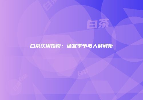 白茶饮用指南：适宜季节与人群解析