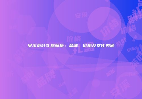 安溪茶叶礼盒解析：品牌、价格及文化内涵