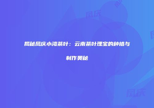 揭秘凤庆小湾茶叶：云南茶叶瑰宝的种植与制作奥秘