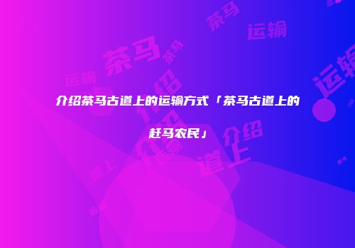 介绍茶马古道上的运输方式「茶马古道上的赶马农民」