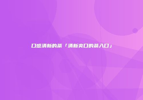 口感清新的茶「清新爽口的茶入口」