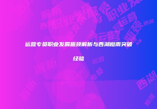 运营专员职业发展瓶颈解析与西湖橙雨突破经验