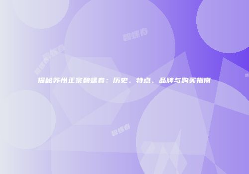 探秘苏州正宗碧螺春：历史、特点、品牌与购买指南