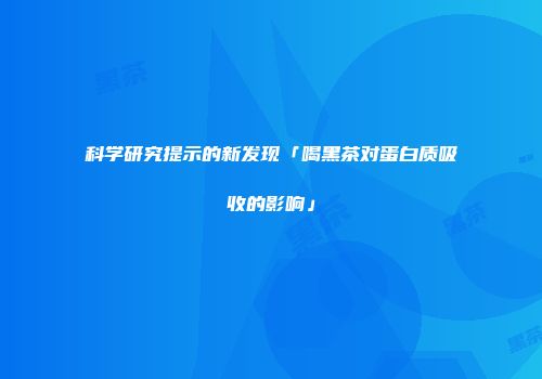 科学研究提示的新发现「喝黑茶对蛋白质吸收的影响」