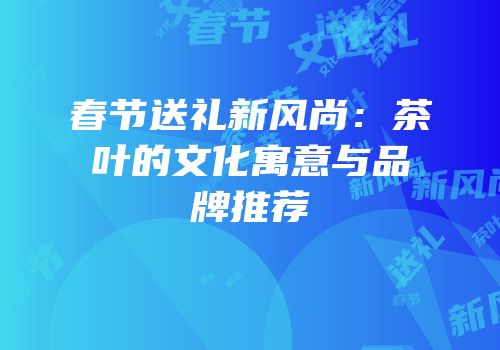 春节送礼新风尚：茶叶的文化寓意与品牌推荐
