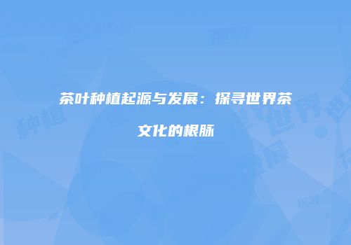茶叶种植起源与发展：探寻世界茶文化的根脉
