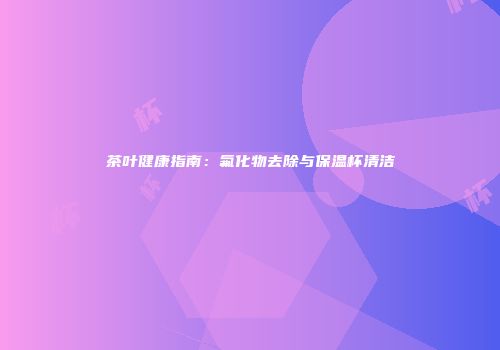 茶叶健康指南：氟化物去除与保温杯清洁