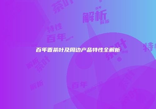 百年香茶叶及周边产品特性全解析