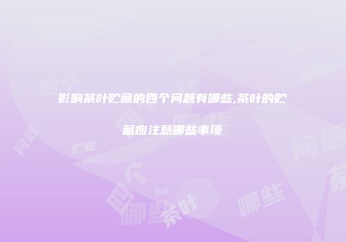 影响茶叶贮藏的四个问题有哪些,茶叶的贮藏应注意哪些事项