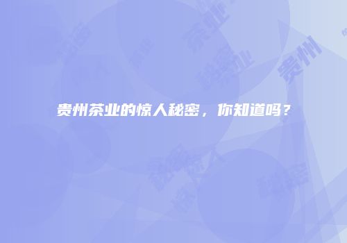 贵州茶业的惊人秘密，你知道吗？