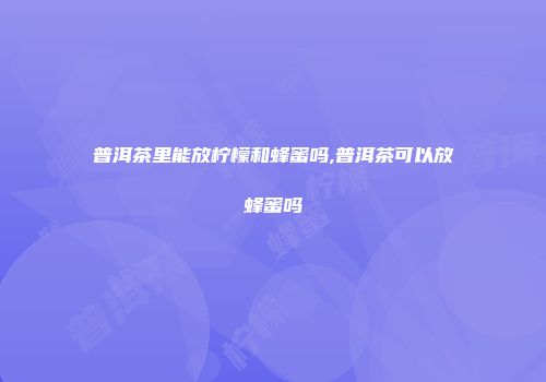 普洱茶里能放柠檬和蜂蜜吗,普洱茶可以放蜂蜜吗