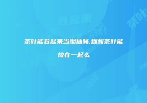 茶叶能卷起来当烟抽吗,烟和茶叶能放在一起么