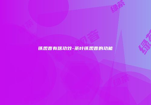 铁观音有啥功效-茶叶铁观音的功能