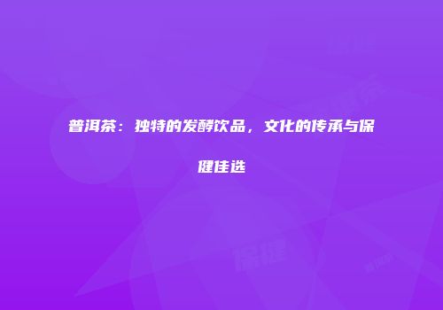 普洱茶：独特的发酵饮品，文化的传承与保健佳选