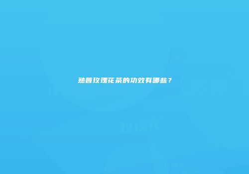 熟普玫瑰花茶的功效有哪些？