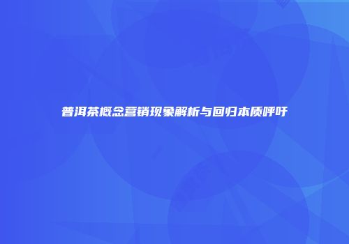 普洱茶概念营销现象解析与回归本质呼吁
