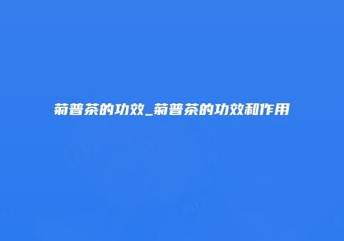 菊普茶的功效_菊普茶的功效和作用