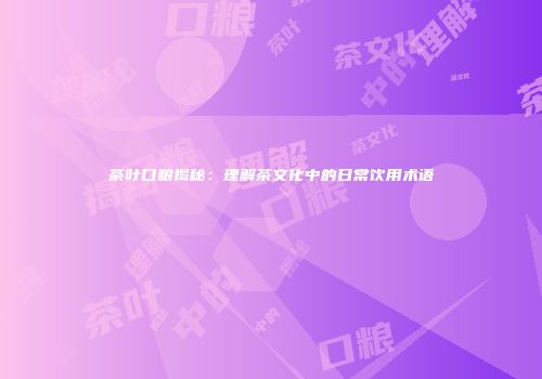 茶叶口粮揭秘：理解茶文化中的日常饮用术语