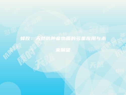 蜂胶：天然抗肿瘤物质的多重应用与未来展望