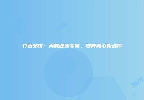 竹香熟饼：美味健康零食，滋养身心新选择