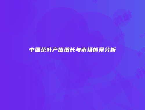 中国茶叶产值增长与市场前景分析