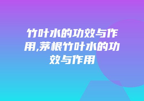 竹叶水的功效与作用,茅根竹叶水的功效与作用