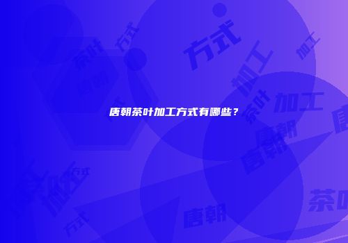 唐朝茶叶加工方式有哪些？