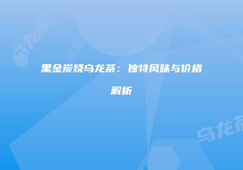 黑金炭烧乌龙茶：独特风味与价格解析
