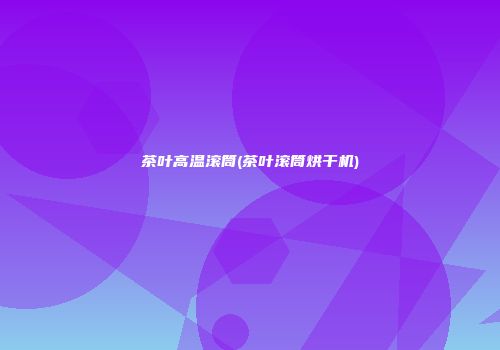 茶叶高温滚筒(茶叶滚筒烘干机)