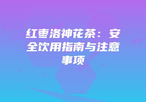 红枣洛神花茶：安全饮用指南与注意事项