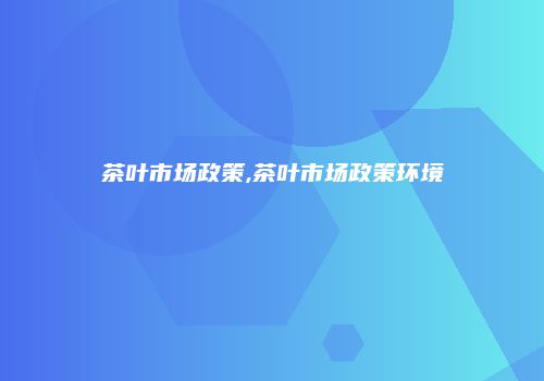 茶叶市场政策,茶叶市场政策环境