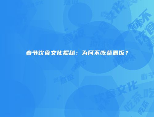 春节饮食文化揭秘：为何不吃茶煮饭？